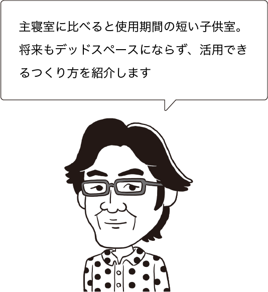 主寝室に比べると使用期間の短い子供室。将来もデッドスペースにならず、活用できるつくり方を紹介します
