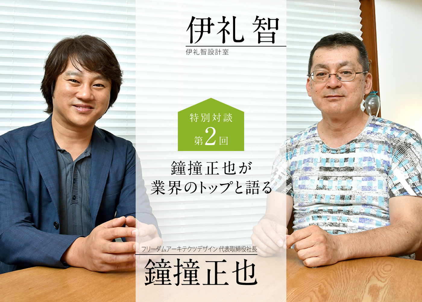 特別対談第2回 鐘撞正也が業界のトップと語る 伊礼 智 伊礼智設計室 鐘撞正也 フリーダムアーキテクツデザイン 代表取締役社長